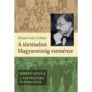   A történelmi Magyarország eszménye - Szekfű Gyula - A történetíró és ideológus