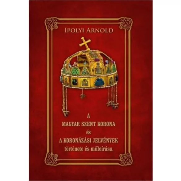 A magyar szent korona és a koronázási jelvények története és műleírása