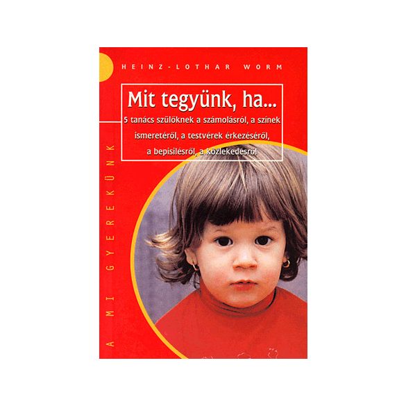 MIT TEGYÜNK, HA... - 5 TANÁCS SZÜLŐKNEK A SZÁMOLÁSRÓÜL, A SZÍNEK ISMERETÉRŐL, A TESTVÉREK ÉRKEZÉSÉRŐL,A BEPISILÉSRŐL, A KÖZLEKEDÉSRŐL